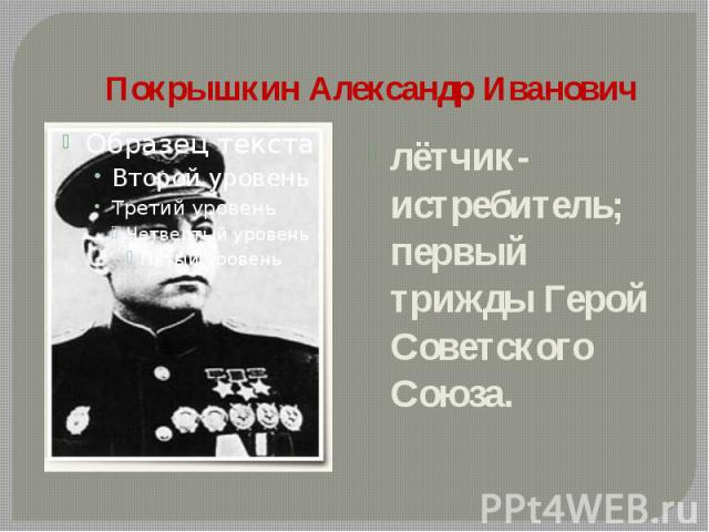 Покрышкин Александр Иванович лётчик-истребитель; первый трижды Герой Советского Союза.