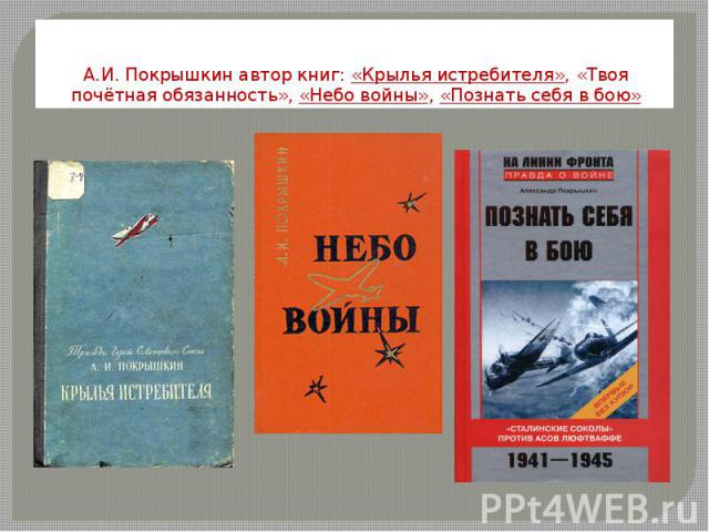 А.И. Покрышкин автор книг: «Крылья истребителя», «Твоя почётная обязанность», «Небо войны», «Познать себя в бою»
