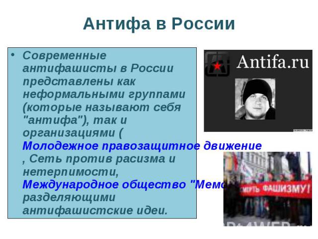 Современные антифашисты в России представлены как неформальными группами (которые называют себя "антифа"), так и организациями (Молодежное правозащитное движение, Сеть против расизма и нетерпимости, Международное общество "Мемориал&qu…