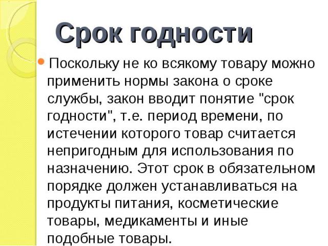 Поскольку не ко всякому товару можно применить нормы закона о сроке службы, закон вводит понятие "срок годности", т.е. период времени, по истечении которого товар считается непригодным для использования по назначению. Этот срок в обязатель…