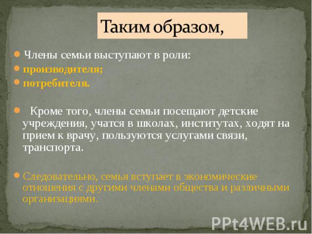 Члены семьи выступают в роли: Члены семьи выступают в роли: производителя; потребителя. Кроме того, члены семьи посещают детские учреждения, учатся в школах, институтах, ходят на прием к врачу, пользуются услугами связи, транспорта. Следовательно, с…