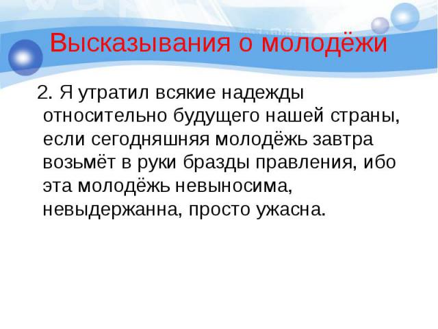 2. Я утратил всякие надежды относительно будущего нашей страны, если сегодняшняя молодёжь завтра возьмёт в руки бразды правления, ибо эта молодёжь невыносима, невыдержанна, просто ужасна. 2. Я утратил всякие надежды относительно будущего нашей стран…