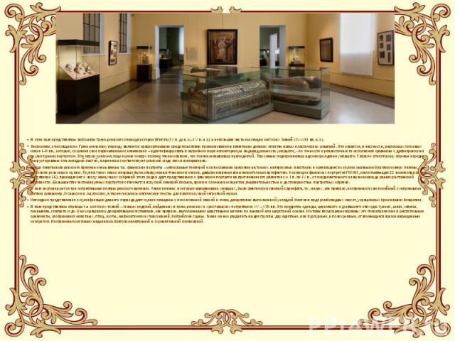 В этом зале представлены экспонаты Греко-римского периода истории Египта (IV в. до н.э.– IV в. н.э.) и небольшая часть коллекции коптских тканей (IV–VIII вв. н.э.). Экспонаты, относящиеся к Греко-римскому периоду являются красноречивыми свидетельств…