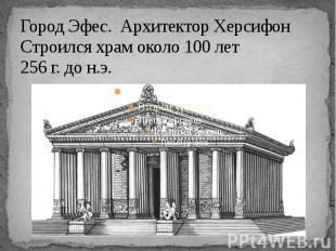 Город Эфес. Архитектор Херсифон Строился храм около 100 лет 256 г. до н.э.