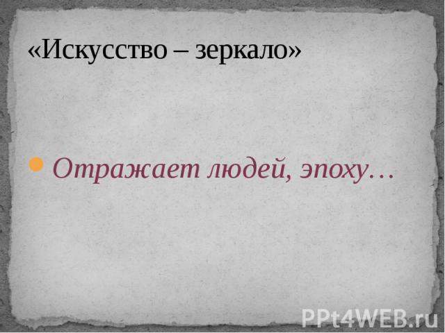 «Искусство – зеркало» Отражает людей, эпоху…