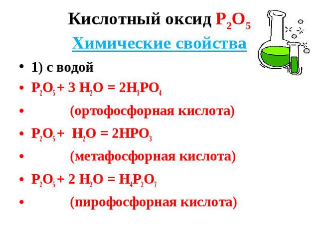 1) с водой 1) с водой Р2О5 + 3 Н2О = 2Н3РО4 (ортофосфорная кислота) Р2О5 + Н2О = 2НРО3 (метафосфорная кислота) Р2О5 + 2 Н2О = Н4Р2О7 (пирофосфорная кислота)