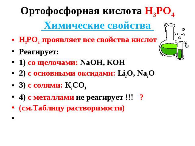 Н3РО4 проявляет все свойства кислот Н3РО4 проявляет все свойства кислот Реагирует: 1) со щелочами: NaOH, КОН 2) с основными оксидами: Li2O, Na2O 3) c солями: К2СО3 4) с металлами не реагирует !!! ? (см.Таблицу растворимости)