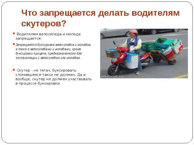 Что запрещается делать водителям скутеров? Водителям велосипеда и мопеда запрещается: Запрещается буксировка велосипедов и мопедов, а также велосипедами и мопедами, кроме буксировки прицепа, предназначенного для эксплуатации с велосипедом или мопедо…