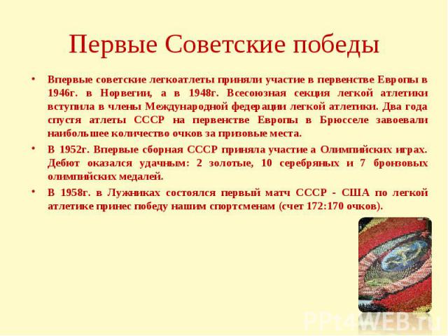 Впервые советские легкоатлеты приняли участие в первенстве Европы в 1946г. в Норвегии, а в 1948г. Всесоюзная секция легкой атлетики вступила в члены Международной федерации легкой атлетики. Два года спустя атлеты СССР на первенстве Европы в Брюсселе…