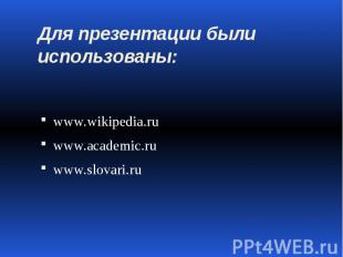 Для презентации были использованы: www.wikipedia.ru www.academic.ru www.slovari.