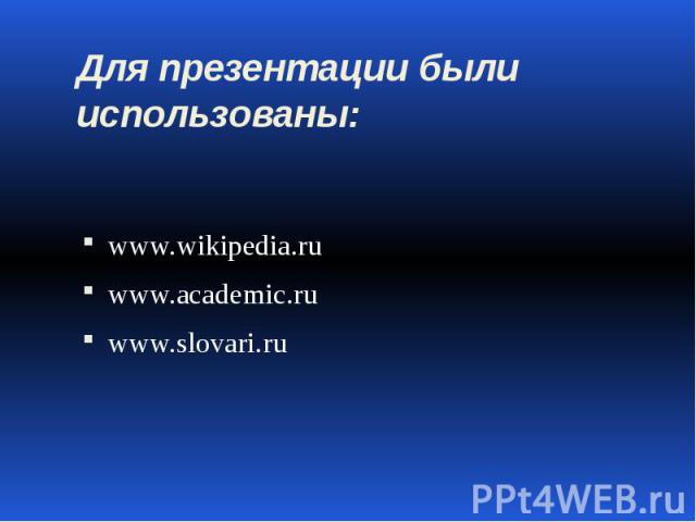 Для презентации были использованы: www.wikipedia.ru www.academic.ru www.slovari.ru