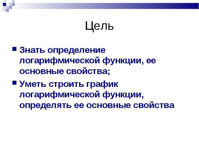 Знать определение логарифмической функции, ее основные свойства; Знать определение логарифмической функции, ее основные свойства; Уметь строить график логарифмической функции, определять ее основные свойства