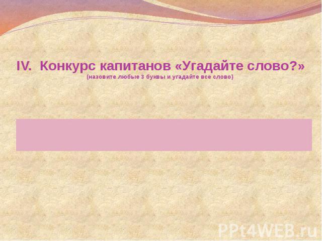 IV. Конкурс капитанов «Угадайте слово?» (назовите любые 3 буквы и угадайте все слово)