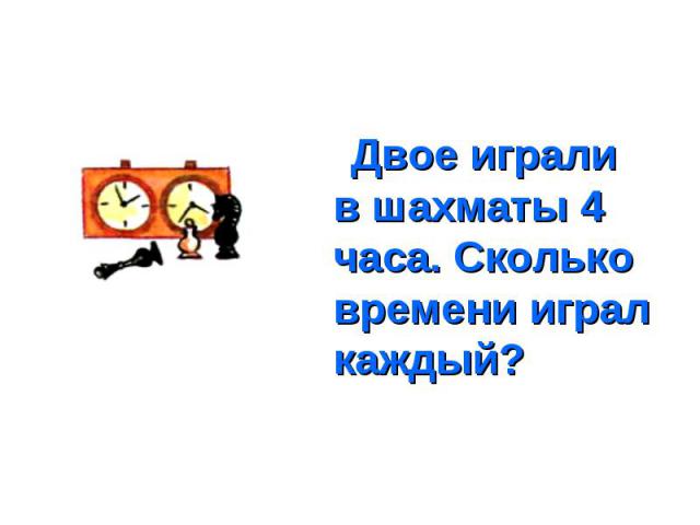 Двое играли в шахматы 4 часа. Сколько времени играл каждый? Двое играли в шахматы 4 часа. Сколько времени играл каждый?