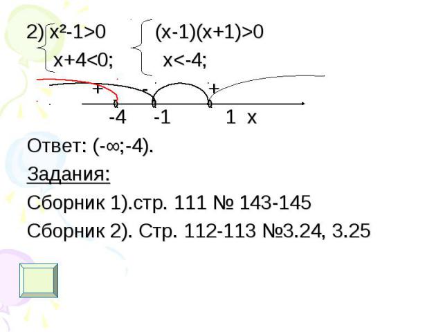 2) х²-1>0 (x-1)(x+1)>0 2) х²-1>0 (x-1)(x+1)>0 x+4<0; x<-4; + - + -4 -1 1 x Ответ: (-∞;-4). Задания: Сборник 1).стр. 111 № 143-145 Сборник 2). Стр. 112-113 №3.24, 3.25