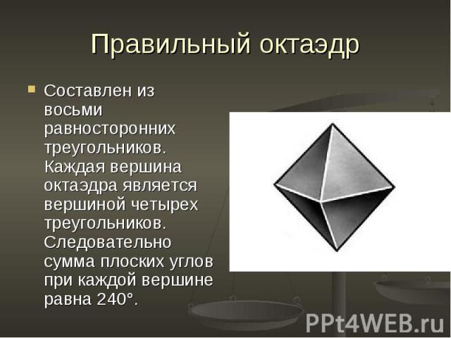 Составлен из восьми равносторонних треугольников. Каждая вершина октаэдра является вершиной четырех треугольников. Следовательно сумма плоских углов при каждой вершине равна 240°. Составлен из восьми равносторонних треугольников. Каждая вершина окта…
