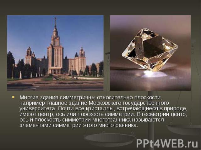 Многие здания симметричны относительно плоскости, например главное здание Московского государственного университета. Почти все кристаллы, встречающиеся в природе, имеют центр, ось или плоскость симметрии. В геометрии центр, ось и плоскость симметрии…