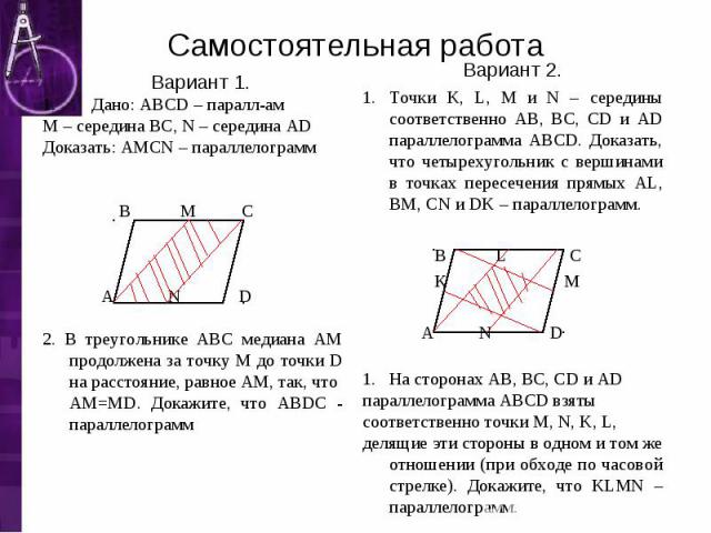 Вариант 1. Вариант 1. Дано: ABCD – паралл-ам М – середина ВС, N – середина AD Доказать: AMCN – параллелограмм В M С А N D 2. В треугольнике ABC медиана АМ продолжена за точку М до точки D на расстояние, равное AM, так, что AM=MD. Докажите, что ABDC …