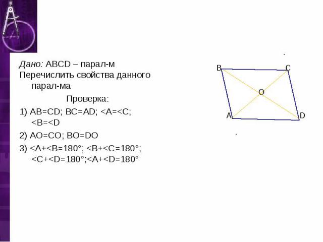 Дано: ABCD – парал-м Дано: ABCD – парал-м Перечислить свойства данного парал-ма Проверка: 1) АВ=CD; BC=AD; <A=<C; <B=<D 2) АО=СО; ВО=DO 3) <A+<B=180°; <B+<C=180°; <C+<D=180°;<A+<D=180°
