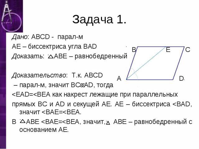 Дано: ABCD - парал-м Дано: ABCD - парал-м AE – биссектриса угла BAD Доказать: ABE – равнобедренный Доказательство: Т.к. ABCD – парал-м, значит BCǀǀAD, тогда <EAD=<BEA как накрест лежащие при параллельных прямых BC и AD и секущей AE. AE – биссе…