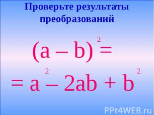 Проверьте результаты преобразований (a – b) = = a – 2ab + b