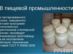 В пищевой промышленности Из пастеризованного молока, сквашенного чистыми культур