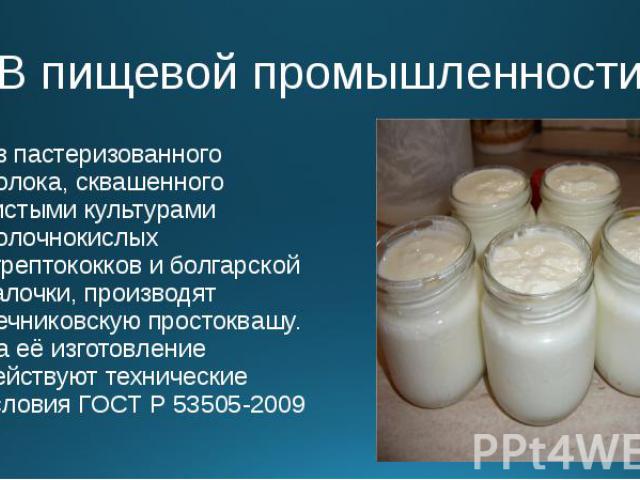 В пищевой промышленности Из пастеризованного молока, сквашенного чистыми культурами молочнокислых стрептококков и болгарской палочки, производят мечниковскую простоквашу. На её изготовление действуют технические условия ГОСТ Р 53505-2009