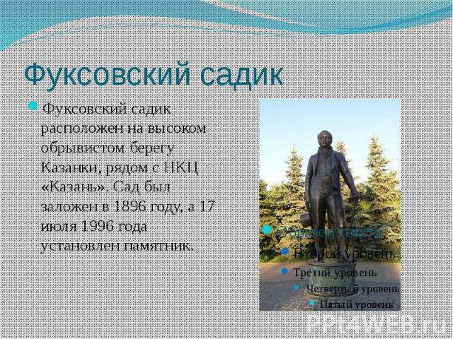 Фуксовский садик Фуксовский садик расположен на высоком обрывистом берегу Казанки, рядом с НКЦ «Казань». Сад был заложен в 1896 году, а 17 июля 1996 года установлен памятник.