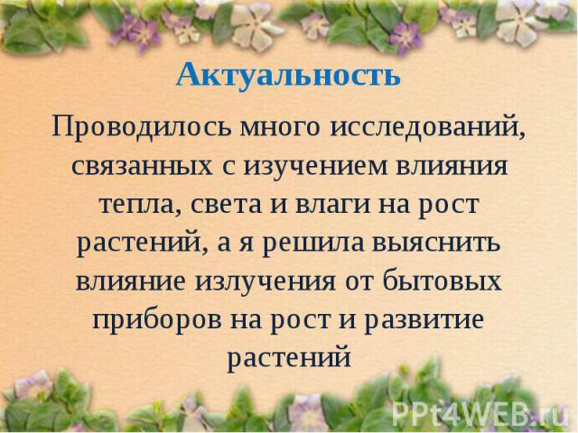 Актуальность Проводилось много исследований, связанных с изучением влияния тепла, света и влаги на рост растений, а я решила выяснить влияние излучения от бытовых приборов на рост и развитие растений