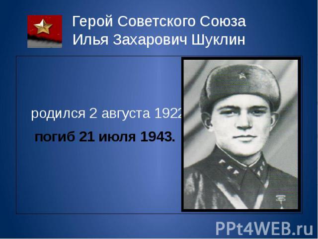 Герой Советского Союза Илья Захарович Шуклин родился 2 августа 1922 погиб 21 июля 1943.