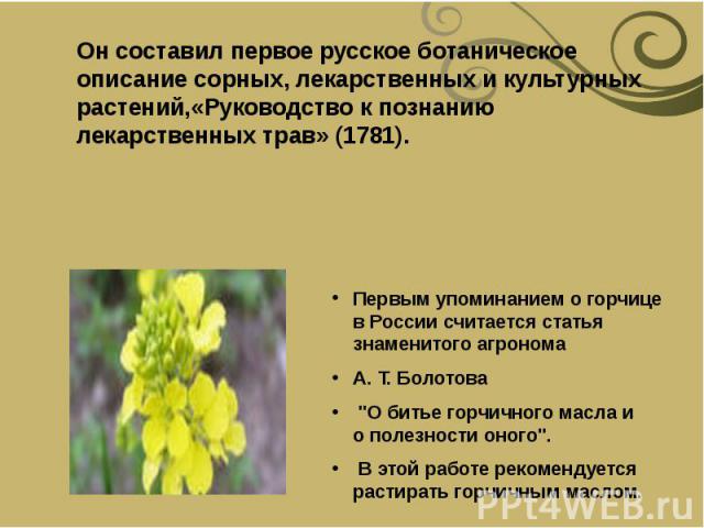 Он составил первое русское ботаническое описание сорных, лекарственных и культурных растений,«Руководство к познанию лекарственных трав» (1781). Первым упоминанием о горчице в России считается статья знаменитого агронома  А. Т.&n…