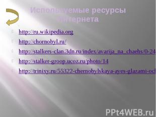 Используемые ресурсы Интернета http://ru.wikipedia.org http://chornobyl.ru/ http
