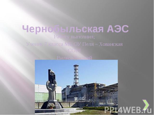 Чернобыльская АЭС Работу выполнил; Ученик 7 класса МБ ОУ Пеля – Хованская СОШ Вилков Андрей