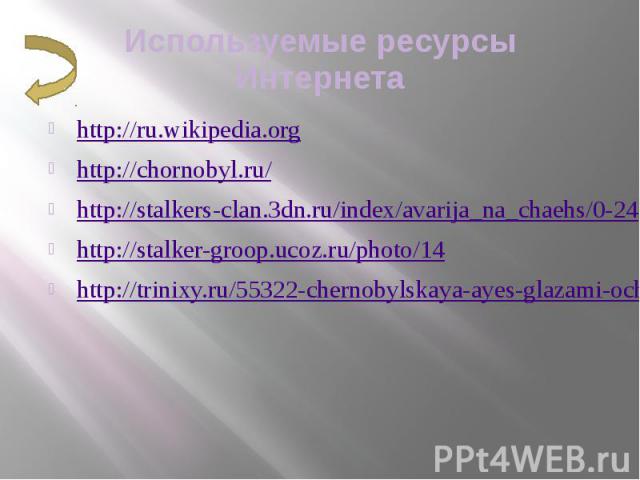 Используемые ресурсы Интернета http://ru.wikipedia.org http://chornobyl.ru/ http://stalkers-clan.3dn.ru/index/avarija_na_chaehs/0-24 http://stalker-groop.ucoz.ru/photo/14 http://trinixy.ru/55322-chernobylskaya-ayes-glazami-ochevidca-19-foto.html