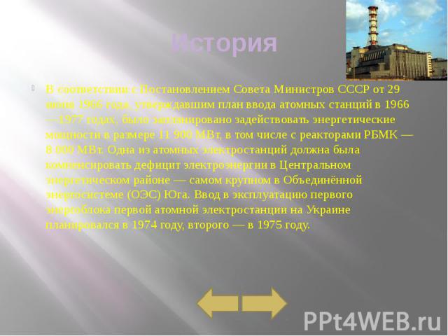 История В соответствии с Постановлением Совета Министров СССР от 29 июня 1966 года, утверждавшим план ввода атомных станций в 1966—1977 годах, было запланировано задействовать энергетические мощности в размере 11 900 МВ…
