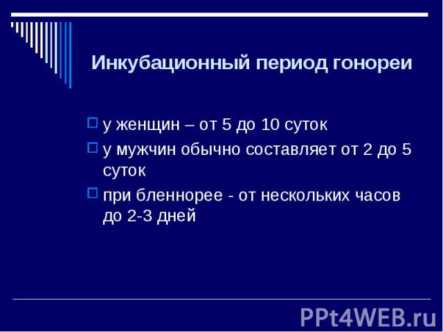 у женщин – от 5 до 10 суток у мужчин обычно составляет от 2 до 5 суток при бленнорее - от нескольких часов до 2-3 дней