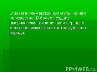 О закате ольмекской культуры ничего не известно. В более поздние американские ци