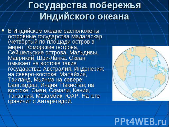 В Индийском океане расположены островные государства Мадагаскар (четвёртый по площади остров в мире), Коморские острова, Сейшельские острова, Мальдивы, Маврикий, Шри-Ланка. Океан омывает на востоке такие государства: Австралия, Индонезия; на северо-…