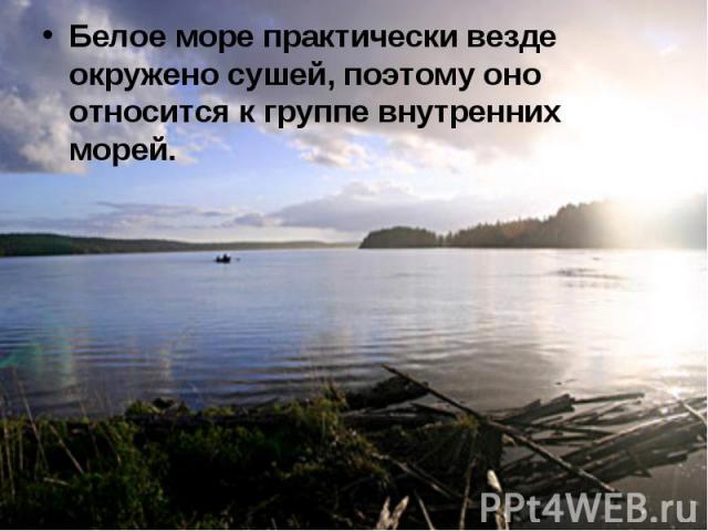 Белое море практически везде окружено сушей, поэтому оно относится к группе внутренних морей. Белое море практически везде окружено сушей, поэтому оно относится к группе внутренних морей.