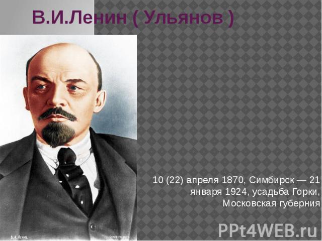 В.И.Ленин ( Ульянов ) 10 (22) апреля 1870, Симбирск — 21 января 1924, усадьба Горки, Московская губерния