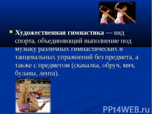 Художественная гимнастика — вид спорта, объединяющий выполнение под музыку разли