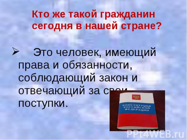 Кто же такой гражданин сегодня в нашей стране? Кто же такой гражданин сегодня в нашей стране? Это человек, имеющий права и обязанности, соблюдающий закон и отвечающий за свои поступки.