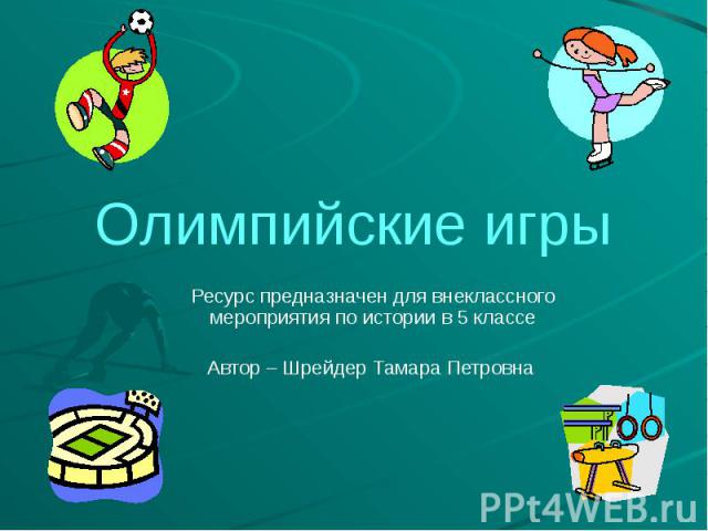 Олимпийские игры Ресурс предназначен для внеклассного мероприятия по истории в 5 классе Автор – Шрейдер Тамара Петровна