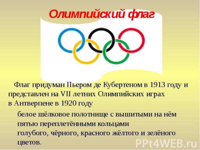 Флаг придуман Пьером де Кубертеном в 1913 году и представлен на VII летних Олимпийских играх в Антверпене в 1920 году Флаг придуман Пьером де Кубертеном в 1913 году и представлен на VII летних О…