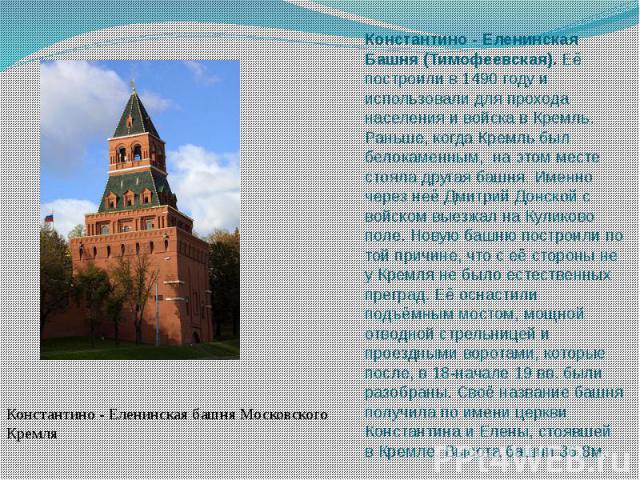 Константино - Еленинская Башня (Тимофеевская). Её построили в 1490 году и использовали для прохода населения и войска в Кремль. Раньше, когда Кремль был белокаменным,  на этом месте стояла другая башня. Именно через неё Дмитрий Донской с в…