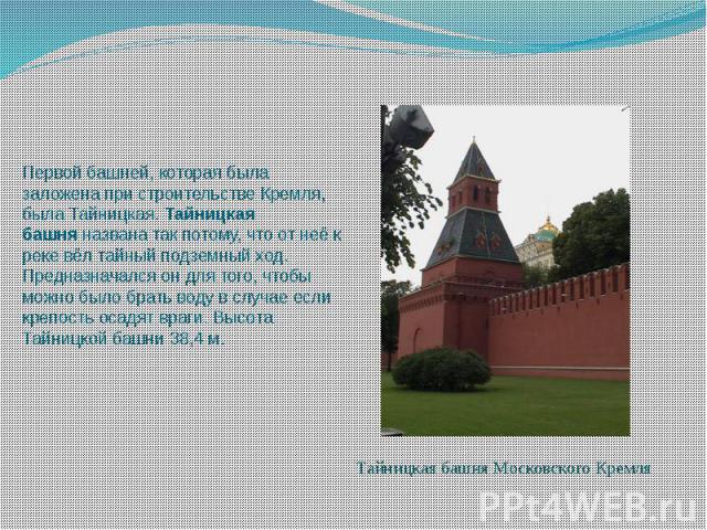 Первой башней, которая была заложена при строительстве Кремля, была Тайницкая. Тайницкая башня названа так потому, что от неё к реке вёл тайный подземный ход. Предназначался он для того, чтобы можно было брать воду в случае если крепость о…