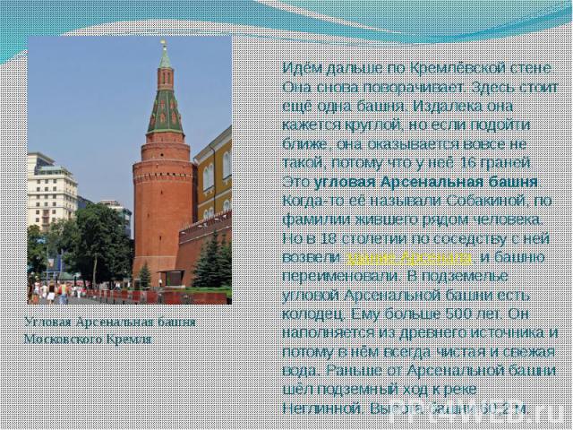 Идём дальше по Кремлёвской стене. Она снова поворачивает. Здесь стоит ещё одна башня. Издалека она кажется круглой, но если подойти ближе, она оказывается вовсе не такой, потому что у неё 16 граней. Это угловая Арсенальная башня. Когда-то её на…