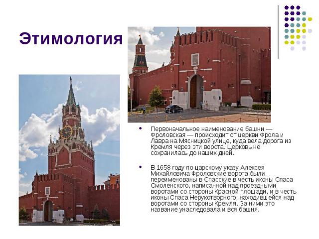 Первоначальное наименование башни — Фроловская — происходит от церкви Фрола и Лавра на Мясницкой улице, куда вела дорога из Кремля через эти ворота. Церковь не сохранилась до наших дней. Первоначальное наименование башни — Фроловская — происходит от…