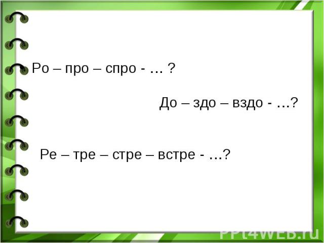 Ро – про – спро - … ? До – здо – вздо - …? Ре – тре – стре – встре - …? Ро – про – спро - … ? До – здо – вздо - …? Ре – тре – стре – встре - …?