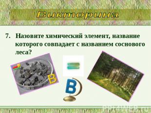 7. Назовите химический элемент, название которого совпадает с названием сосновог